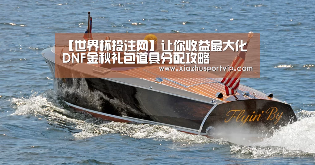 【世界杯投注网】让你收益最大化 DNF金秋礼包道具分配攻略(图2) 世界杯下注